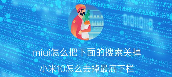 miui怎么把下面的搜索关掉 小米10怎么去掉最底下栏？